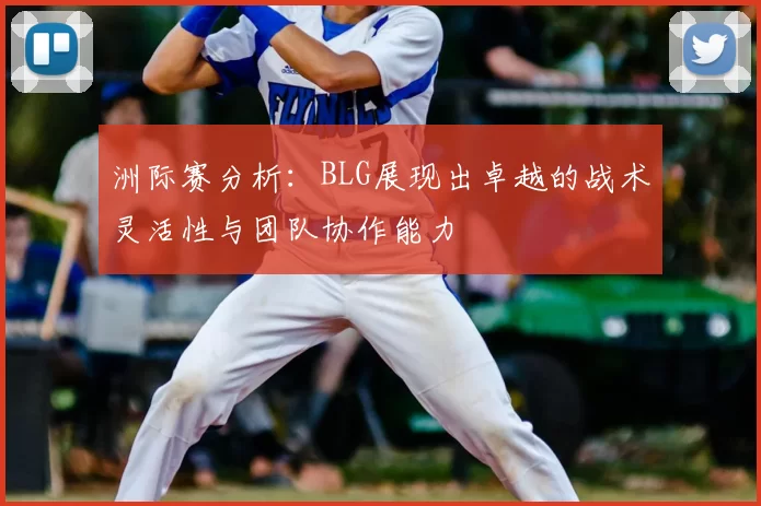 洲际赛分析：BLG展现出卓越的战术灵活性与团队协作能力