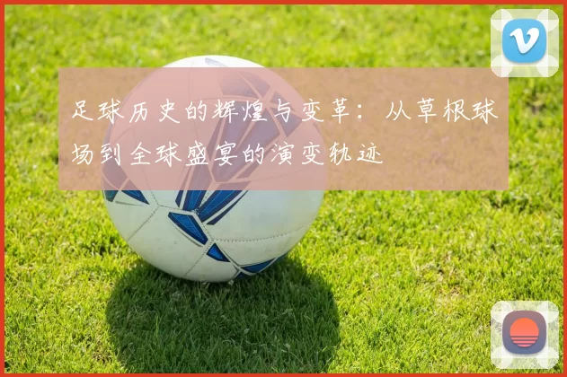 足球历史的辉煌与变革：从草根球场到全球盛宴的演变轨迹