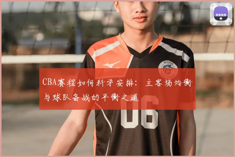 CBA赛程如何科学安排：主客场均衡与球队备战的平衡之道