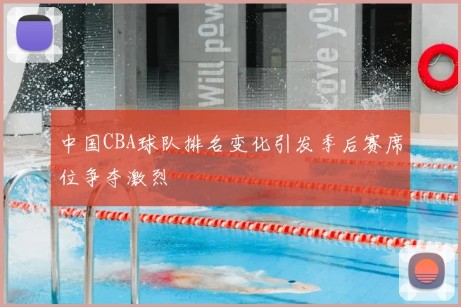 中国CBA球队排名变化引发季后赛席位争夺激烈