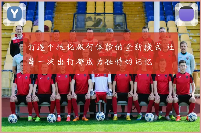 打造个性化旅行体验的全新模式 让每一次出行都成为独特的记忆