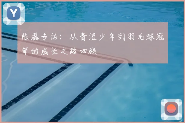 陈磊专访：从青涩少年到羽毛球冠军的成长之路回顾