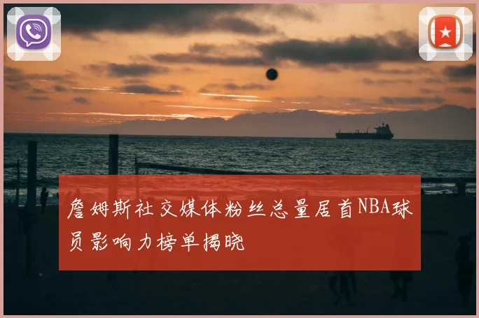 詹姆斯社交媒体粉丝总量居首NBA球员影响力榜单揭晓