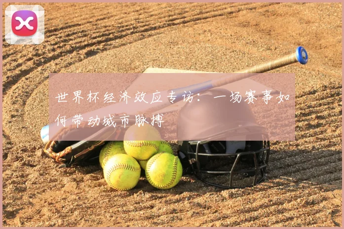 世界杯经济效应专访:一场赛事如何带动城市脉搏