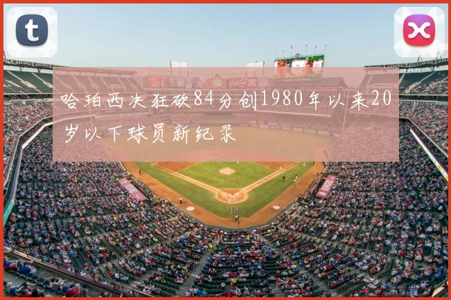 哈珀西决狂砍84分创1980年以来20岁以下球员新纪录