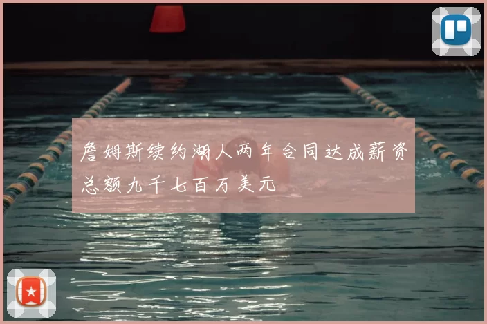 詹姆斯续约湖人两年合同达成薪资总额九千七百万美元