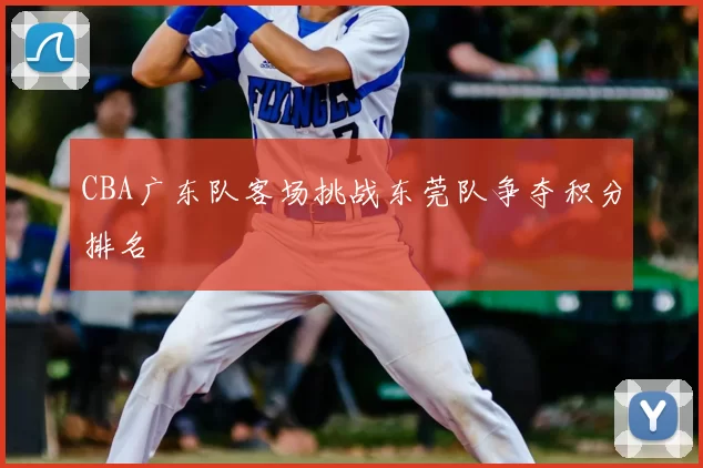 CBA广东队客场挑战东莞队争夺积分排名