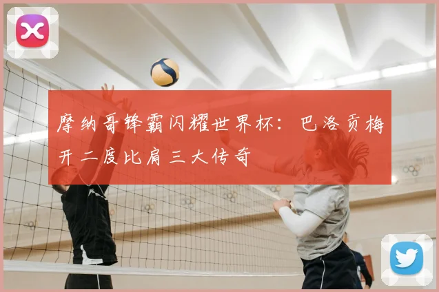 摩纳哥锋霸闪耀世界杯:巴洛贡梅开二度比肩三大传奇