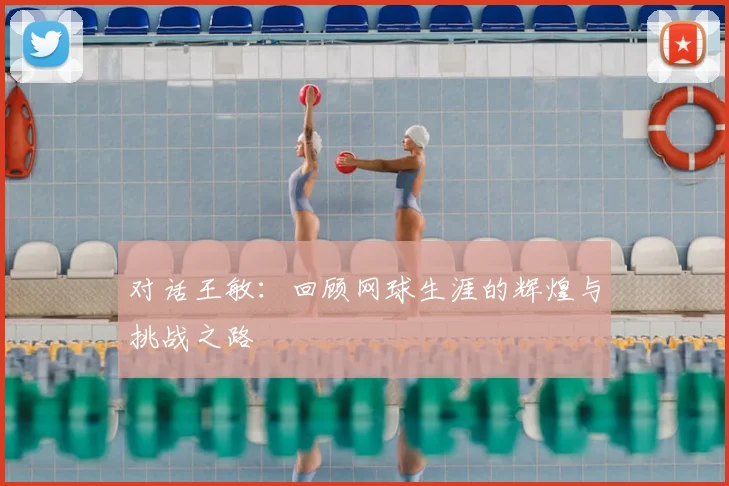 对话王敏:回顾网球生涯的辉煌与挑战之路