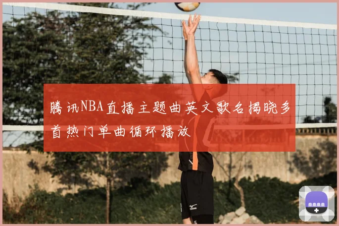 腾讯NBA直播主题曲英文歌名揭晓多首热门单曲循环播放