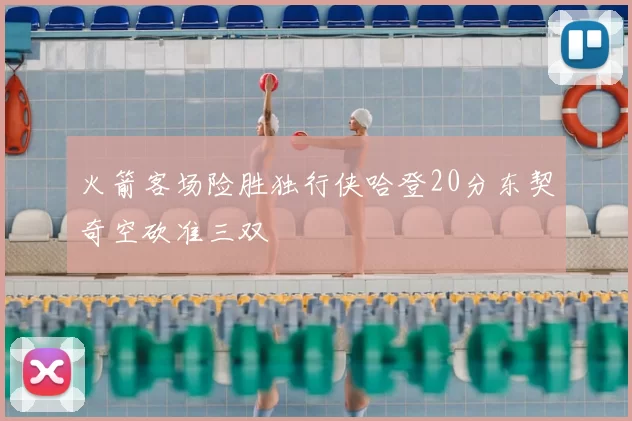 火箭客场险胜独行侠哈登20分东契奇空砍准三双