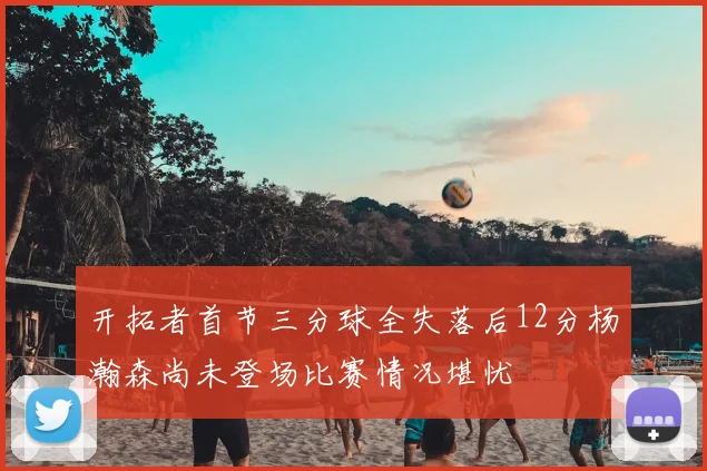 开拓者首节三分球全失落后12分杨瀚森尚未登场比赛情况堪忧
