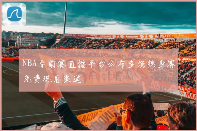 NBA季前赛直播平台公布多场热身赛免费观看渠道