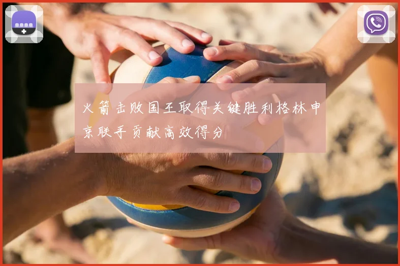 火箭击败国王取得关键胜利格林申京联手贡献高效得分