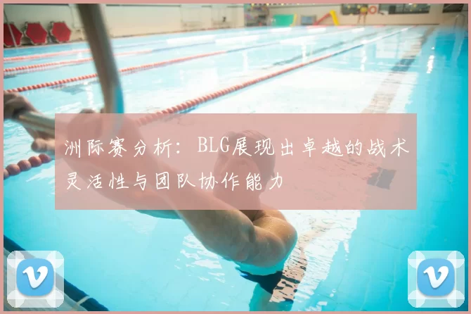 洲际赛分析：BLG展现出卓越的战术灵活性与团队协作能力