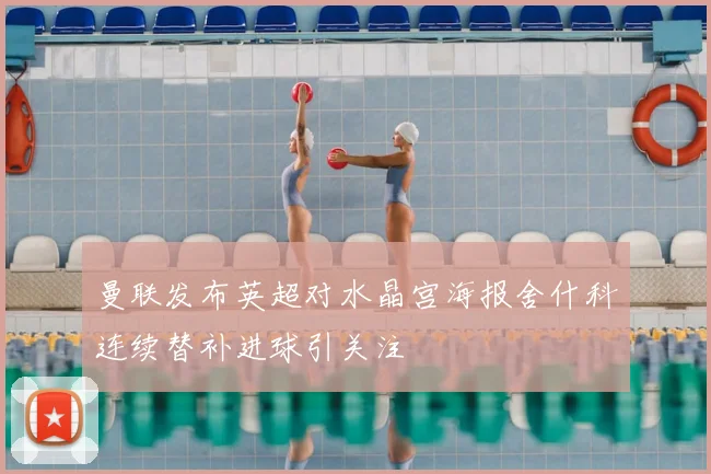 曼联发布英超对水晶宫海报舍什科连续替补进球引关注