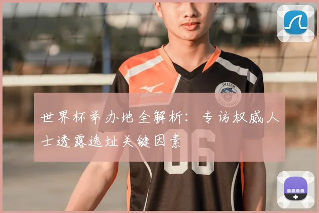 世界杯举办地全解析：专访权威人士透露选址关键因素