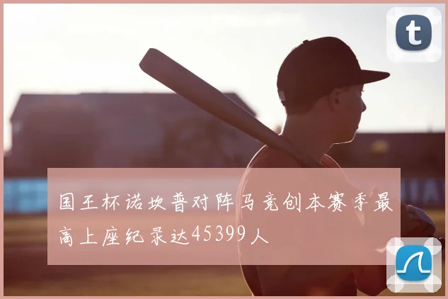 国王杯诺坎普对阵马竞创本赛季最高上座纪录达45399人