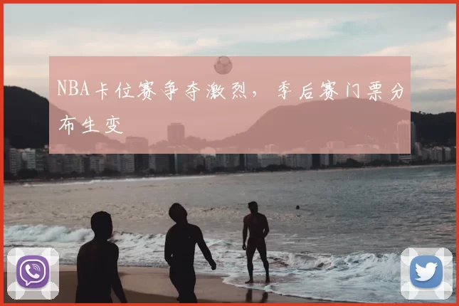 NBA卡位赛争夺激烈，季后赛门票分布生变