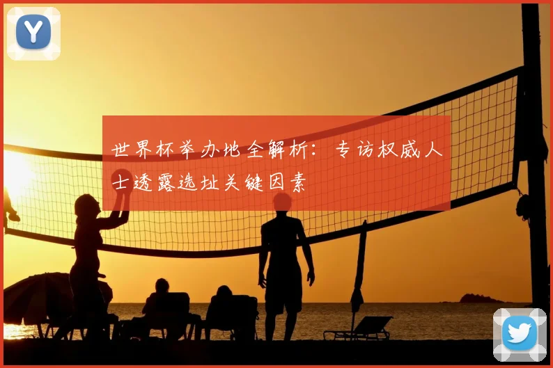 世界杯举办地全解析：专访权威人士透露选址关键因素