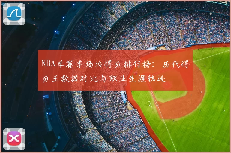 NBA单赛季场均得分排行榜：历代得分王数据对比与职业生涯轨迹