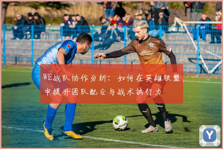 WE战队协作分析：如何在英雄联盟中提升团队配合与战术执行力