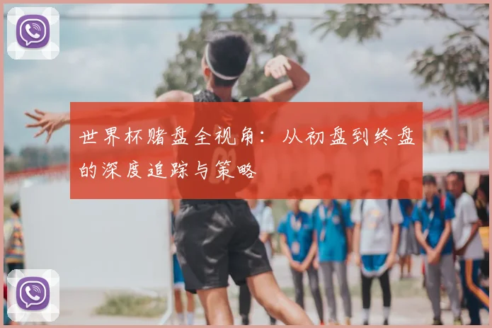 世界杯赌盘全视角：从初盘到终盘的深度追踪与策略