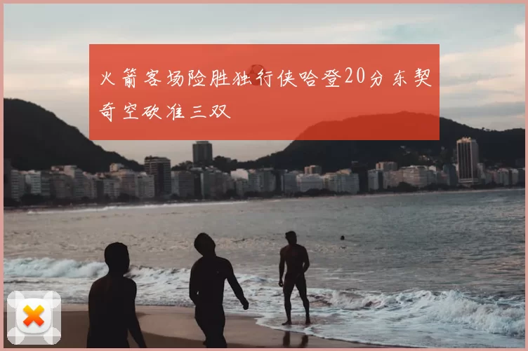 火箭客场险胜独行侠哈登20分东契奇空砍准三双