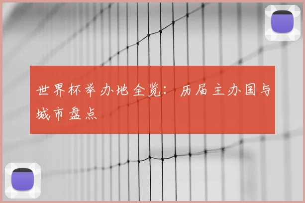 世界杯举办地全览:历届主办国与城市盘点
