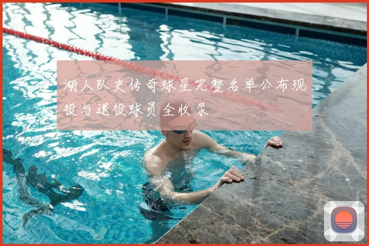 湖人队史传奇球星完整名单公布现役与退役球员全收录