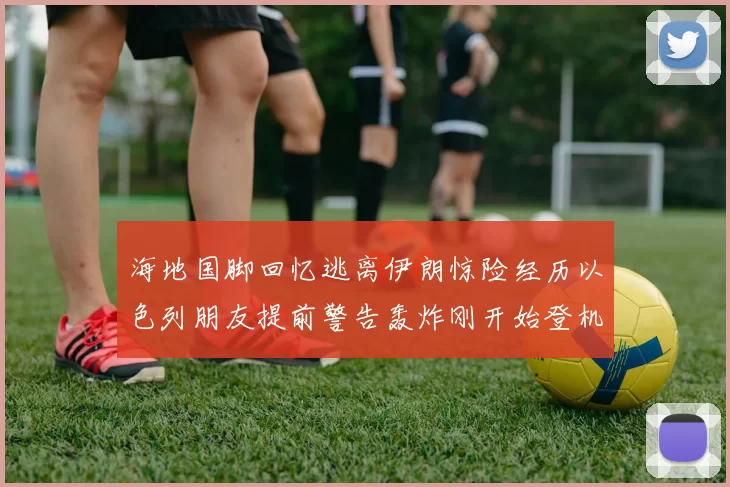海地国脚回忆逃离伊朗惊险经历以色列朋友提前警告轰炸刚开始登机时刻