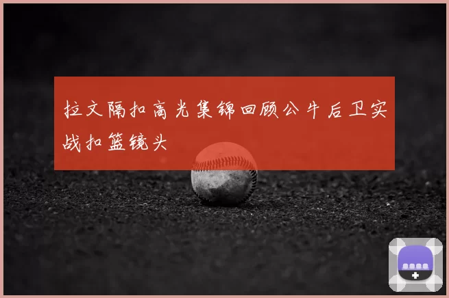 拉文隔扣高光集锦回顾公牛后卫实战扣篮镜头