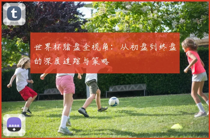 世界杯赌盘全视角：从初盘到终盘的深度追踪与策略