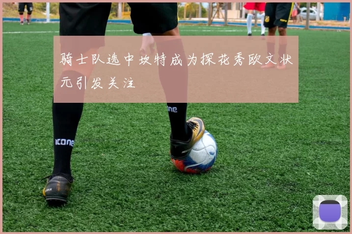 骑士队选中坎特成为探花秀欧文状元引发关注
