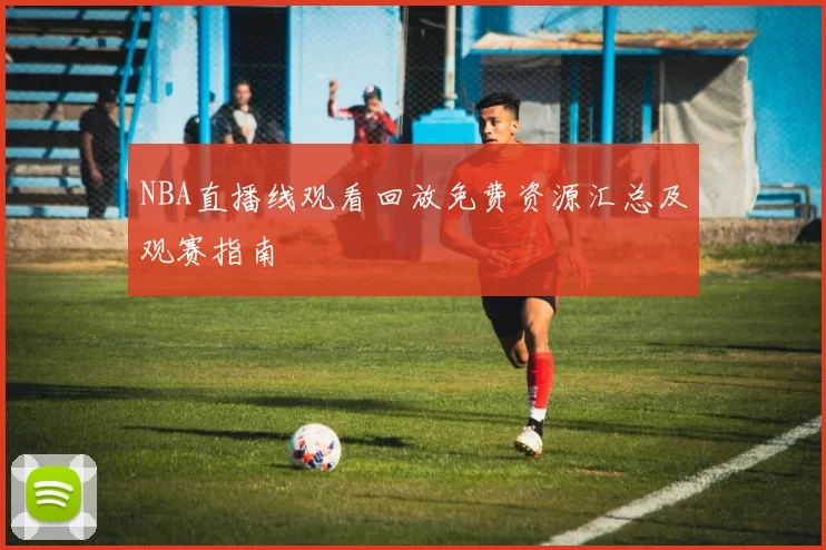 NBA直播线观看回放免费资源汇总及观赛指南