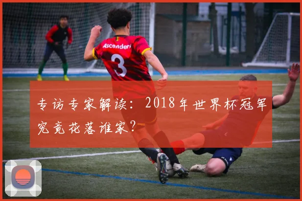 专访专家解读:2018年世界杯冠军究竟花落谁家?