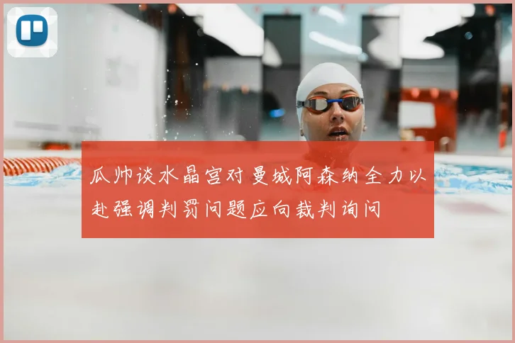瓜帅谈水晶宫对曼城阿森纳全力以赴强调判罚问题应向裁判询问