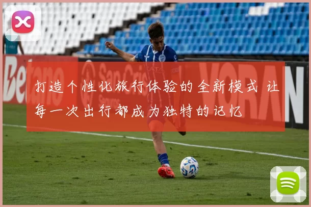 打造个性化旅行体验的全新模式 让每一次出行都成为独特的记忆