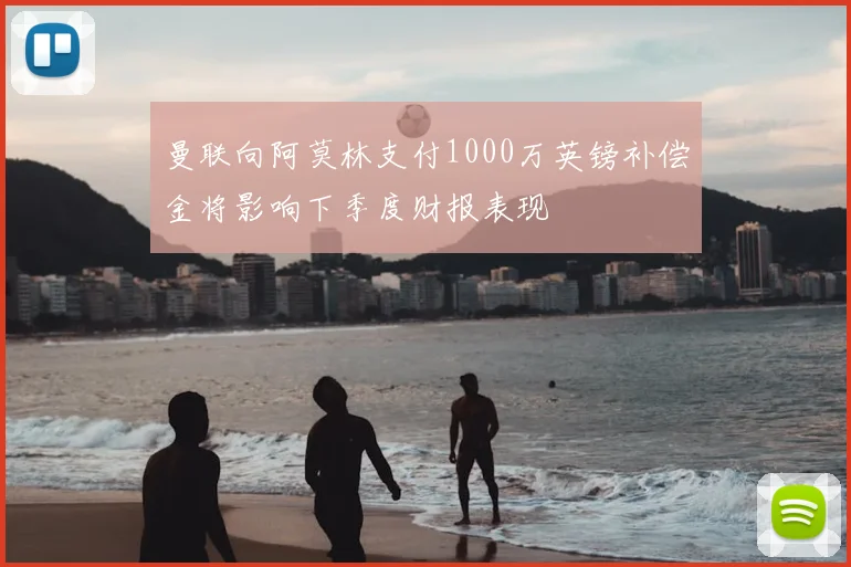曼联向阿莫林支付1000万英镑补偿金将影响下季度财报表现