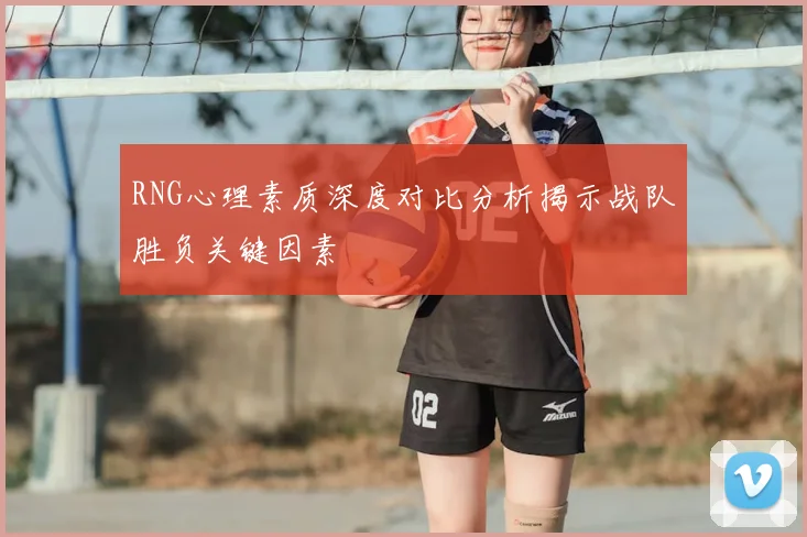 RNG心理素质深度对比分析揭示战队胜负关键因素