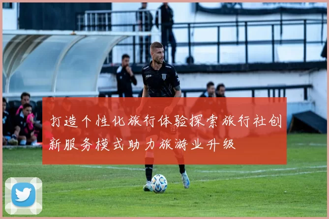打造个性化旅行体验探索旅行社创新服务模式助力旅游业升级