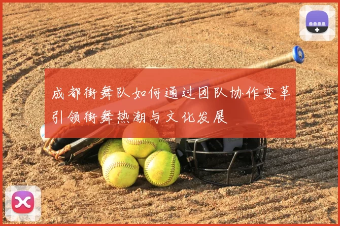 成都街舞队如何通过团队协作变革引领街舞热潮与文化发展