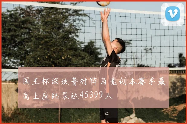 国王杯诺坎普对阵马竞创本赛季最高上座纪录达45399人