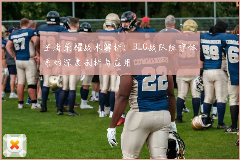 王者荣耀战术解析：BLG战队防守体系的深度剖析与应用