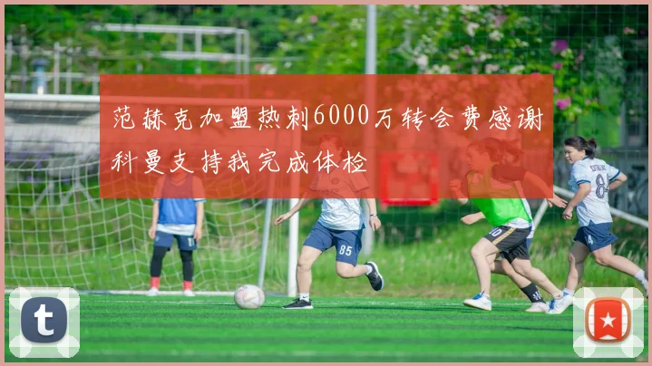 范赫克加盟热刺6000万转会费感谢科曼支持我完成体检
