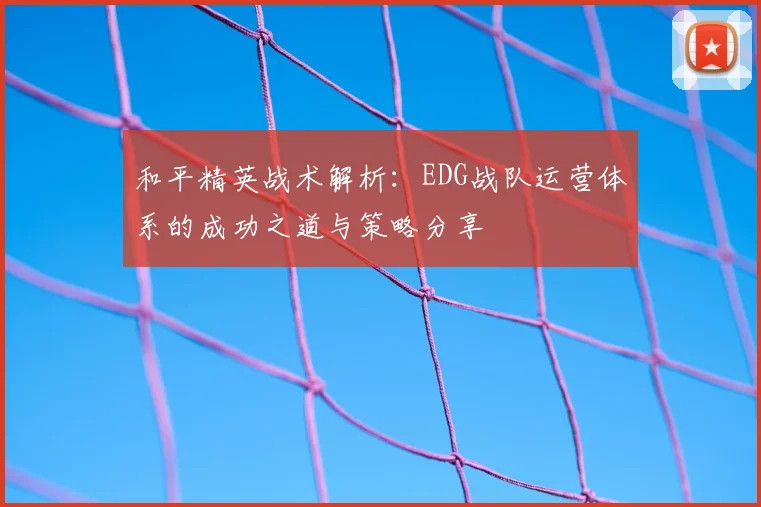 和平精英战术解析：EDG战队运营体系的成功之道与策略分享