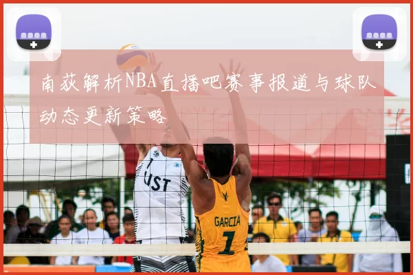 南荻解析NBA直播吧赛事报道与球队动态更新策略
