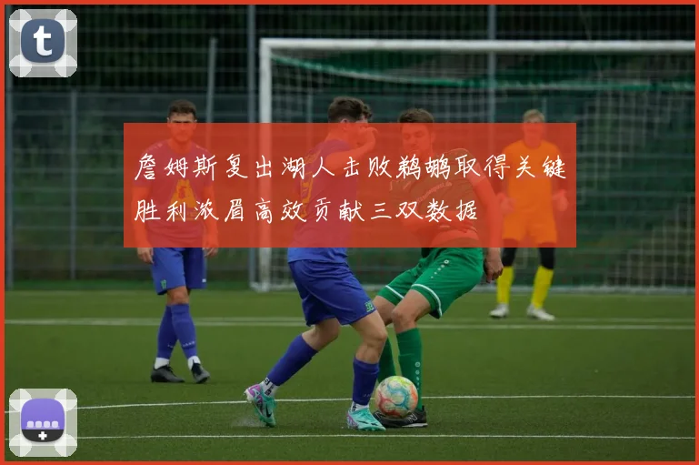 詹姆斯复出湖人击败鹈鹕取得关键胜利浓眉高效贡献三双数据