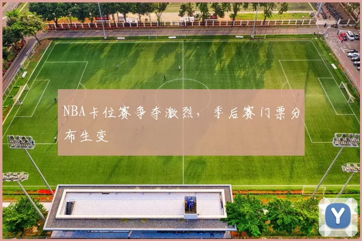 NBA卡位赛争夺激烈，季后赛门票分布生变
