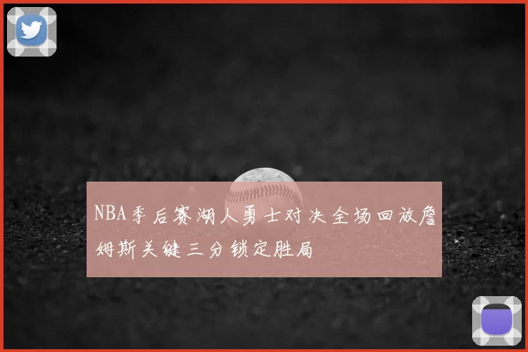 NBA季后赛湖人勇士对决全场回放詹姆斯关键三分锁定胜局
